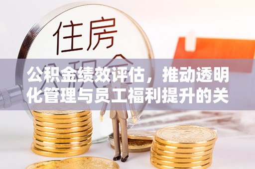 樟木头公积金绩效评估，推动透明化管理与员工福利提升的关键