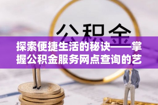 樟木头探索便捷生活的秘诀——掌握公积金服务网点查询的艺术
