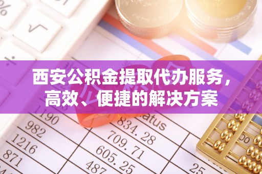 樟木头西安公积金提取代办服务，高效、便捷的解决方案