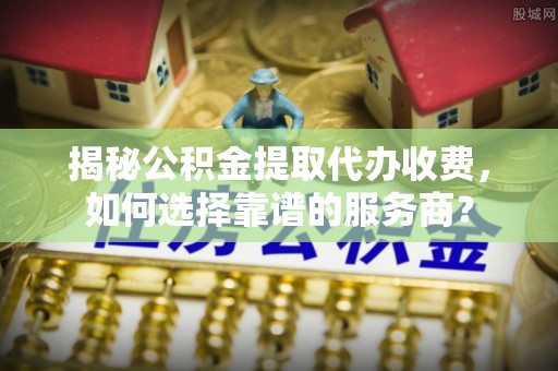 樟木头揭秘公积金提取代办收费，如何选择靠谱的服务商？