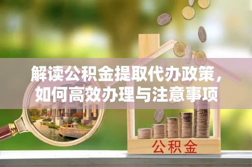 樟木头解读公积金提取代办政策，如何高效办理与注意事项