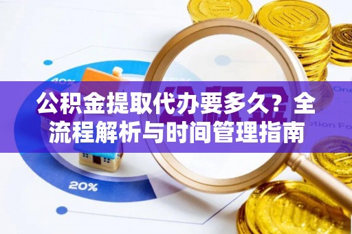 樟木头公积金提取代办要多久？全流程解析与时间管理指南