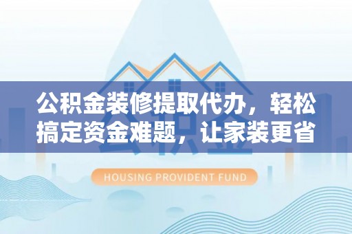樟木头公积金装修提取代办，轻松搞定资金难题，让家装更省心