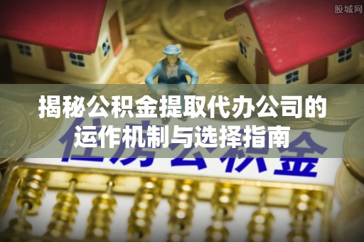 樟木头揭秘公积金提取代办公司的运作机制与选择指南