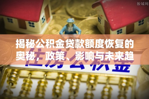 樟木头揭秘公积金贷款额度恢复的奥秘，政策、影响与未来趋势