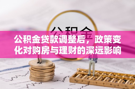 樟木头公积金贷款调整后，政策变化对购房与理财的深远影响