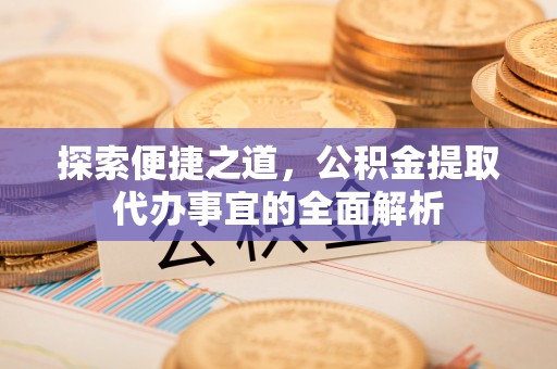 樟木头探索便捷之道，公积金提取代办事宜的全面解析