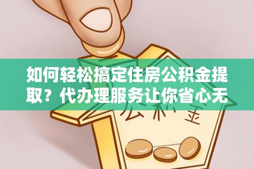 樟木头如何轻松搞定住房公积金提取？代办理服务让你省心无忧