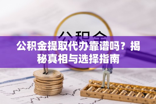 樟木头公积金提取代办靠谱吗？揭秘真相与选择指南