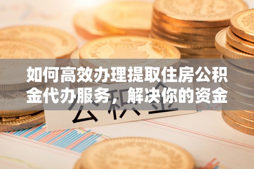 樟木头如何高效办理提取住房公积金代办服务，解决你的资金需求