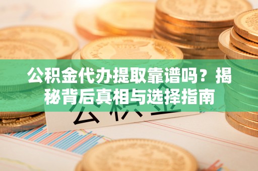 樟木头公积金代办提取靠谱吗？揭秘背后真相与选择指南