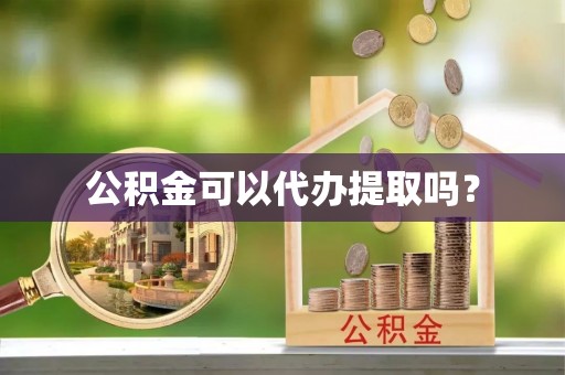 樟木头公积金可以代办提取吗？