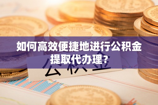 樟木头如何高效便捷地进行公积金提取代办理？