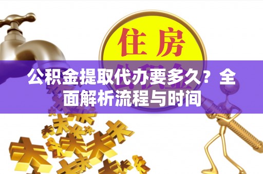 樟木头公积金提取代办要多久？全面解析流程与时间